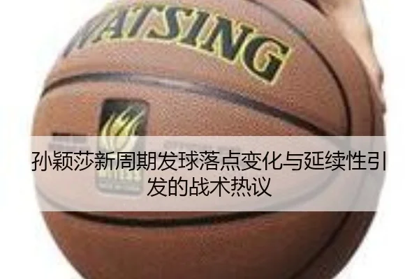 孙颖莎新周期发球落点变化与延续性引发的战术热议