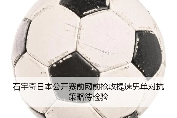 石宇奇日本公开赛前网前抢攻提速男单对抗策略待检验