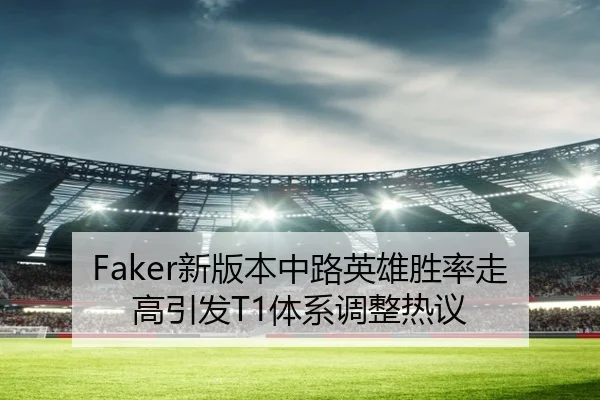 Faker新版本中路英雄胜率走高引发T1体系调整热议