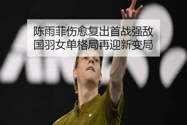 陈雨菲伤愈复出首战强敌 国羽女单格局再迎新变局