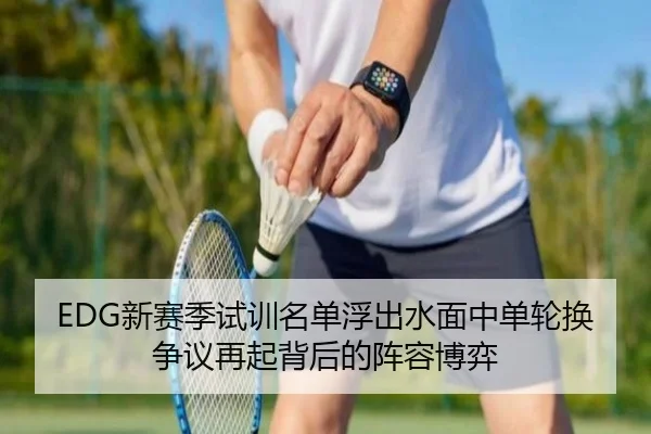 EDG新赛季试训名单浮出水面中单轮换争议再起背后的阵容博弈
