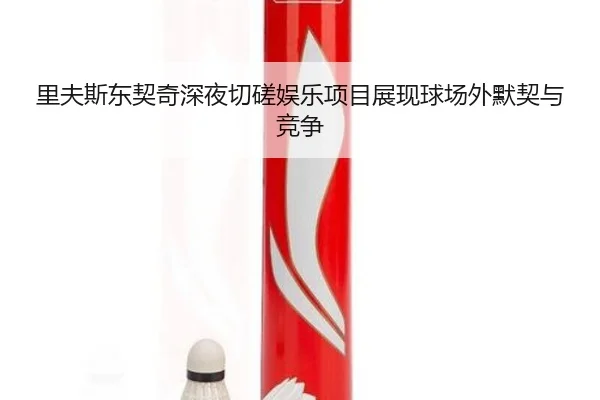 里夫斯东契奇深夜切磋娱乐项目展现球场外默契与竞争