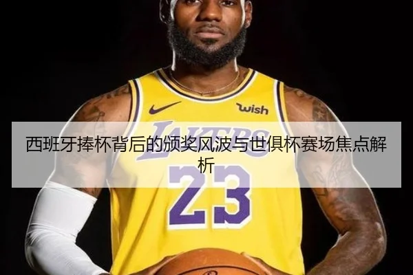 西班牙捧杯背后的颁奖风波与世俱杯赛场焦点解析