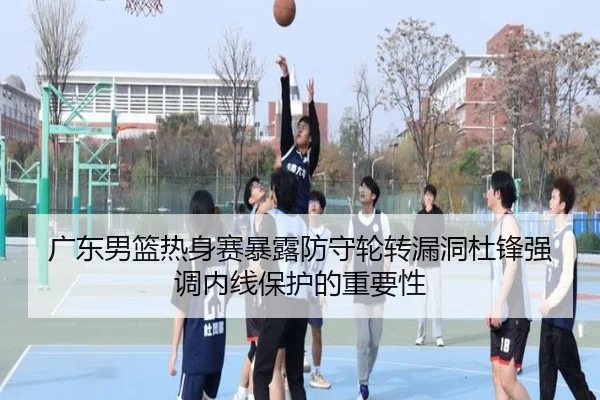 广东男篮热身赛暴露防守轮转漏洞杜锋强调内线保护的重要性